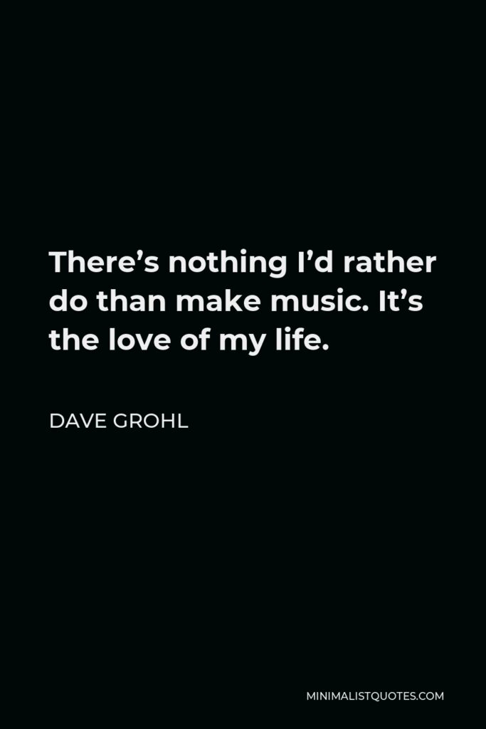 Dave Grohl Quote - There’s nothing I’d rather do than make music. It’s the love of my life.
