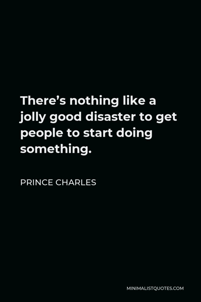 Prince Charles Quote - There’s nothing like a jolly good disaster to get people to start doing something.