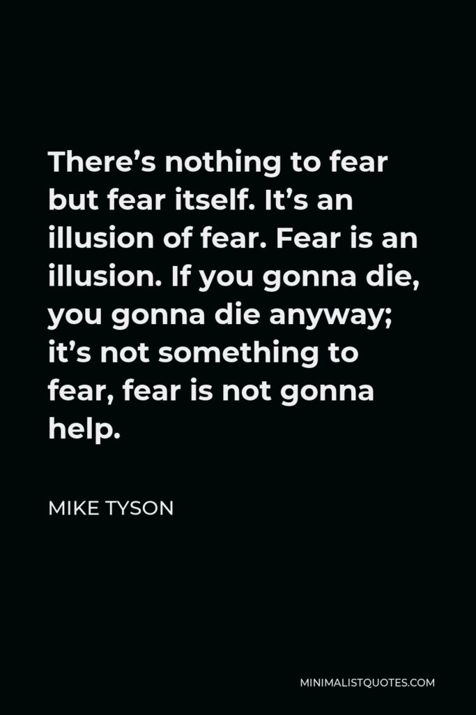 Mike Tyson Quote - There’s nothing to fear but fear itself. It’s an illusion of fear. Fear is an illusion. If you gonna die, you gonna die anyway; it’s not something to fear, fear is not gonna help.