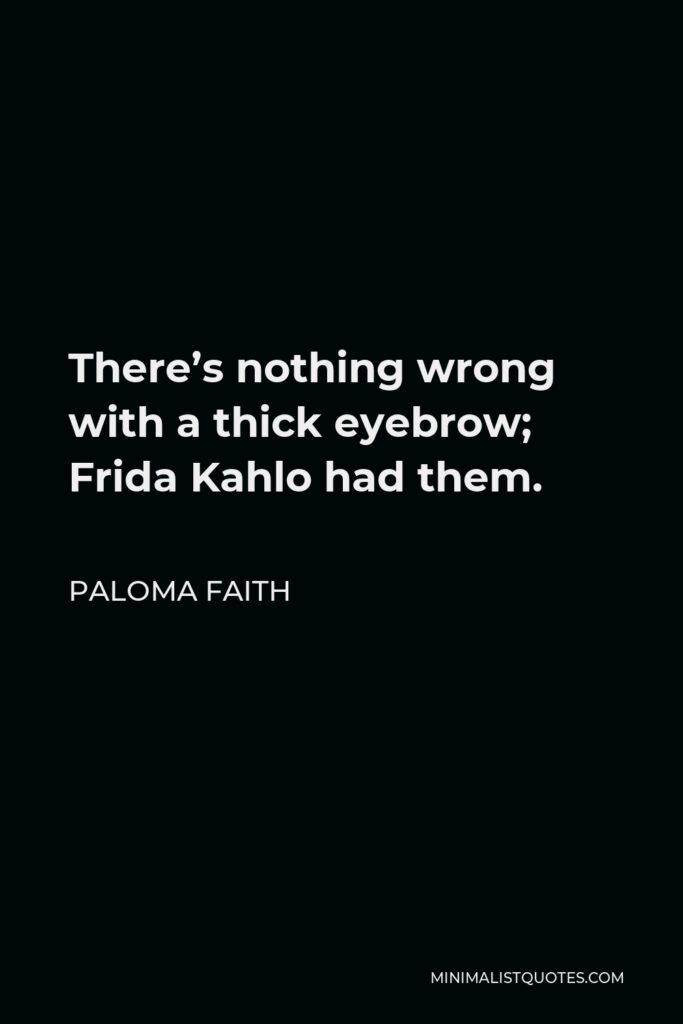 Paloma Faith Quote - There’s nothing wrong with a thick eyebrow; Frida Kahlo had them.