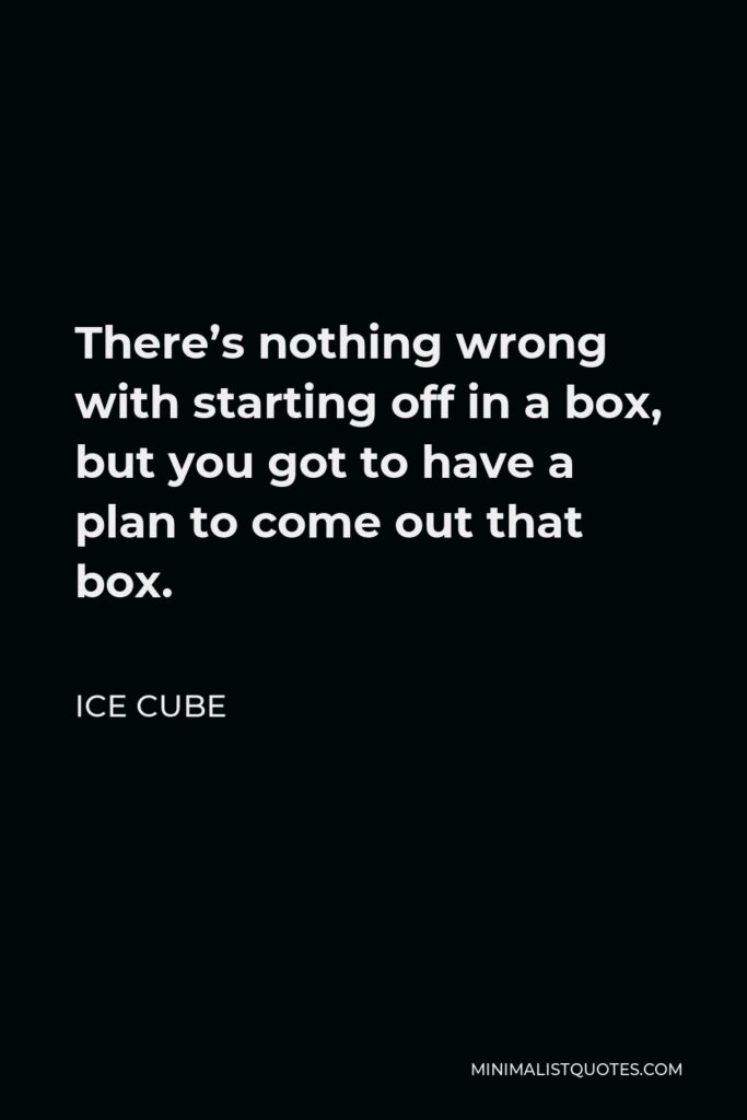 Ice Cube Quote - There’s nothing wrong with starting off in a box, but you got to have a plan to come out that box.