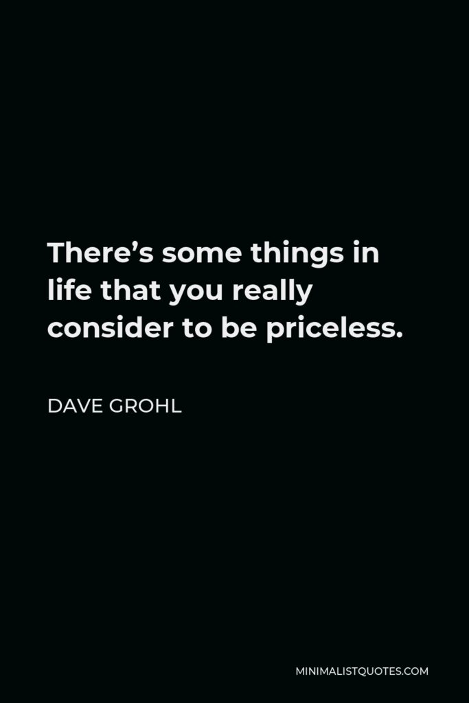 Dave Grohl Quote - There’s some things in life that you really consider to be priceless.