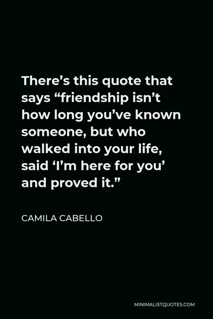 Camila Cabello Quote - There’s this quote that says “friendship isn’t how long you’ve known someone, but who walked into your life, said ‘I’m here for you’ and proved it.”