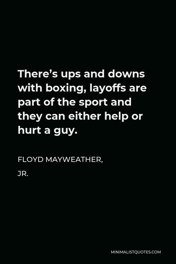 Floyd Mayweather, Jr. Quote - There’s ups and downs with boxing, layoffs are part of the sport and they can either help or hurt a guy.