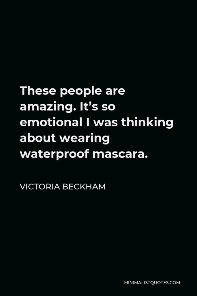Victoria Beckham Quote - These people are amazing. It’s so emotional I was thinking about wearing waterproof mascara.
