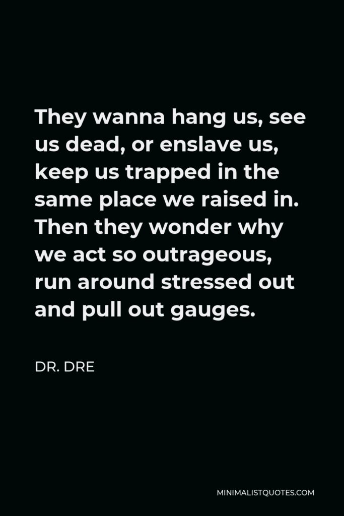 Dr. Dre Quote - They wanna hang us, see us dead, or enslave us, keep us trapped in the same place we raised in. Then they wonder why we act so outrageous, run around stressed out and pull out gauges.