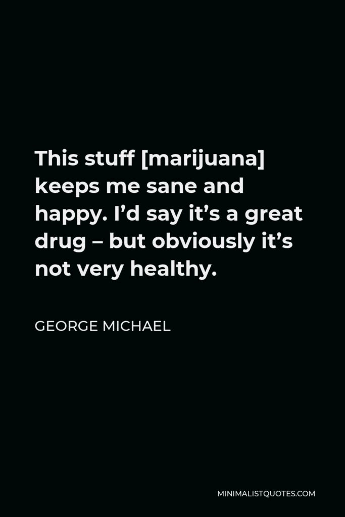 George Michael Quote - This stuff [marijuana] keeps me sane and happy. I’d say it’s a great drug – but obviously it’s not very healthy.