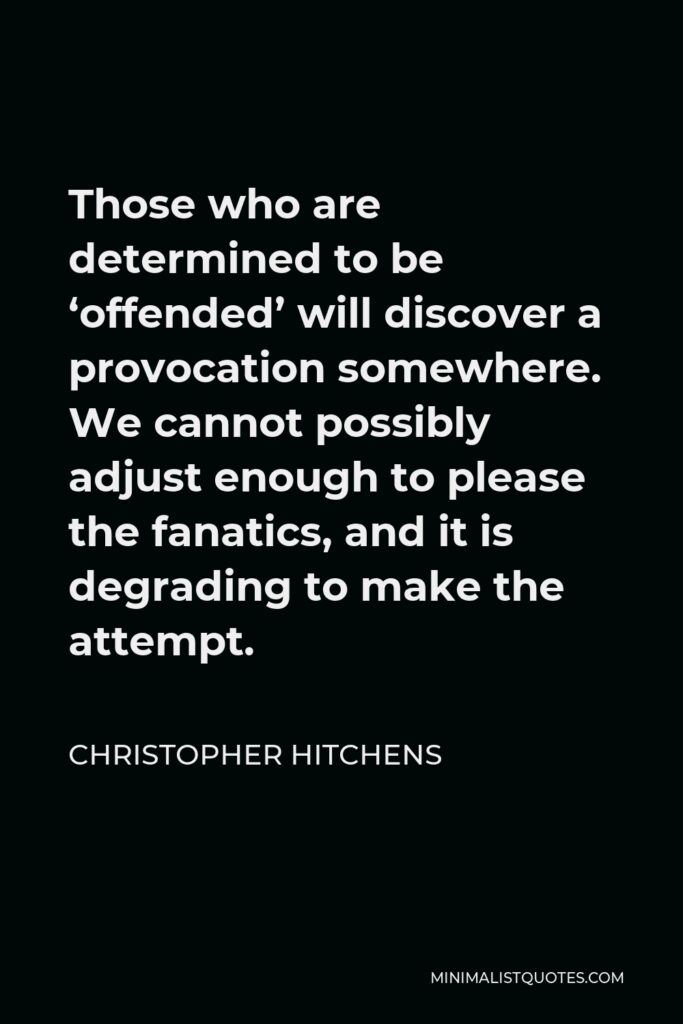 Christopher Hitchens Quote - Those who are determined to be ‘offended’ will discover a provocation somewhere. We cannot possibly adjust enough to please the fanatics, and it is degrading to make the attempt.