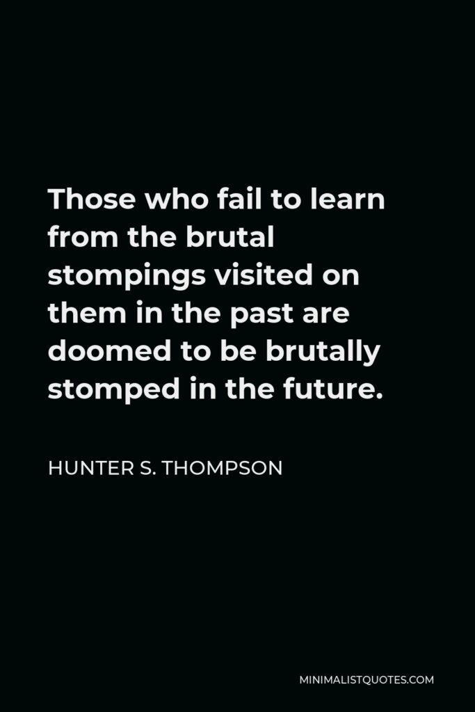 Hunter S. Thompson Quote - Those who fail to learn from the brutal stompings visited on them in the past are doomed to be brutally stomped in the future.