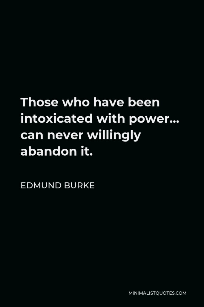 Edmund Burke Quote - Those who have been intoxicated with power… can never willingly abandon it.