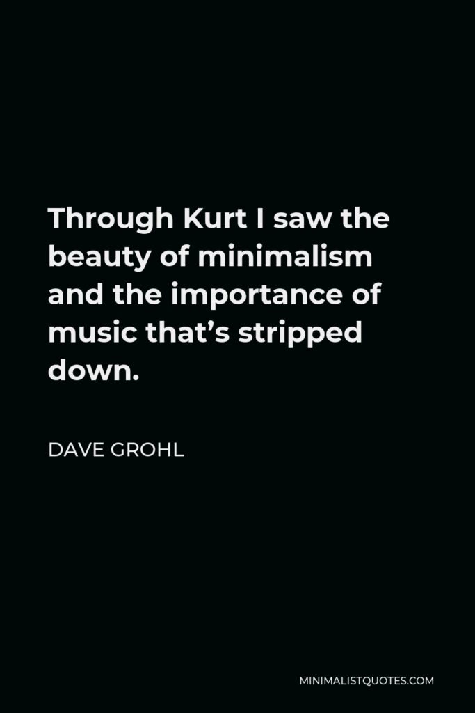 Dave Grohl Quote - Through Kurt I saw the beauty of minimalism and the importance of music that’s stripped down.