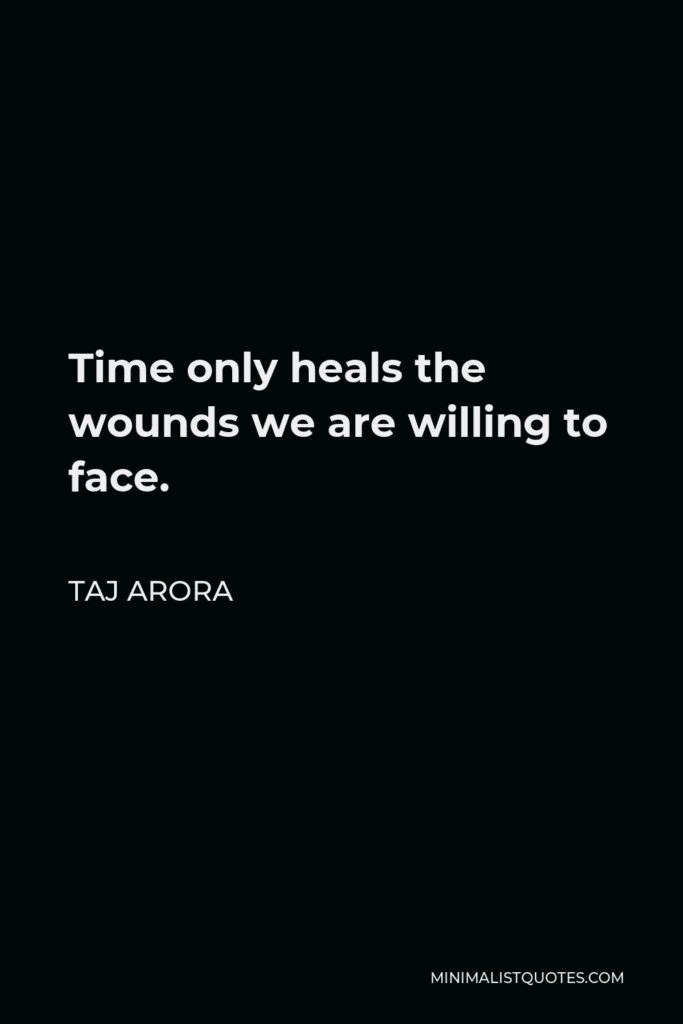 Taj Arora Quote - Time only heals the wounds we are willing to face.
