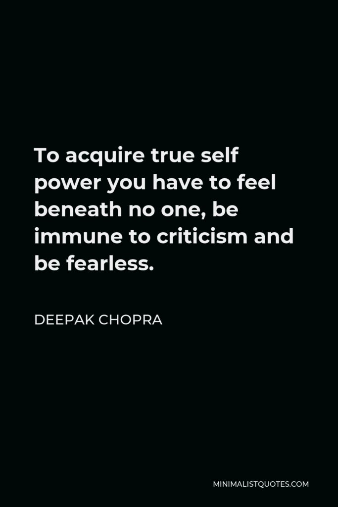 Deepak Chopra Quote - To acquire true self power you have to feel beneath no one, be immune to criticism and be fearless.