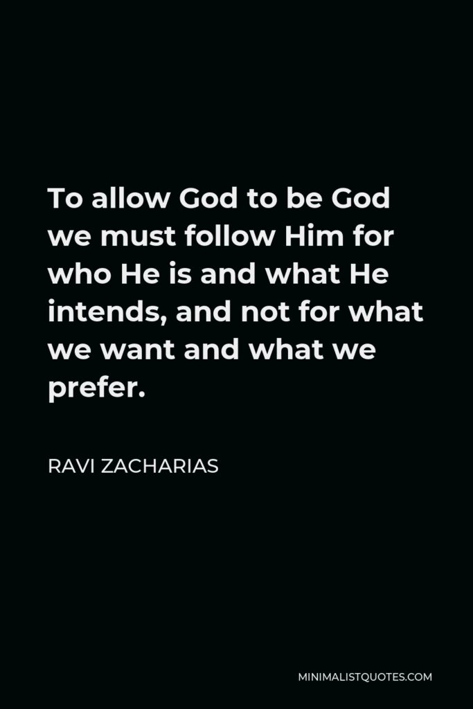 Ravi Zacharias Quote - To allow God to be God we must follow Him for who He is and what He intends, and not for what we want and what we prefer.