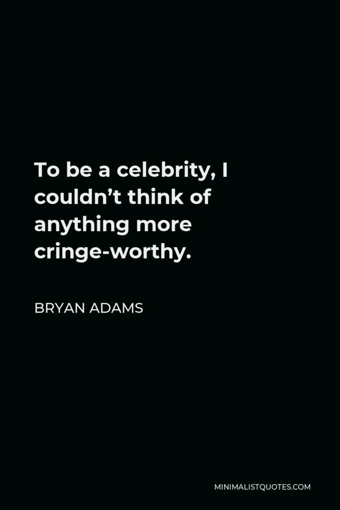Bryan Adams Quote - To be a celebrity, I couldn’t think of anything more cringe-worthy.