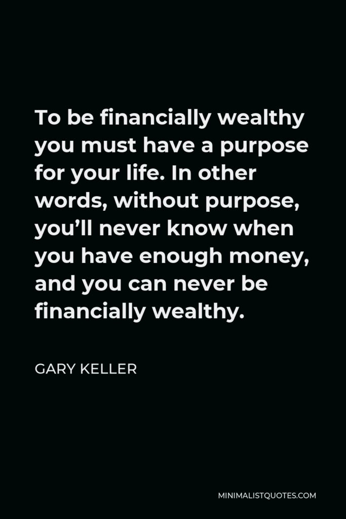 Gary Keller Quote - To be financially wealthy you must have a purpose for your life. In other words, without purpose, you’ll never know when you have enough money, and you can never be financially wealthy.