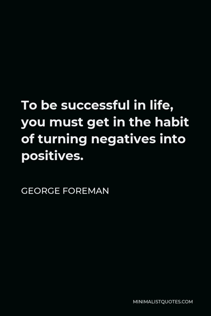 George Foreman Quote - To be successful in life, you must get in the habit of turning negatives into positives.