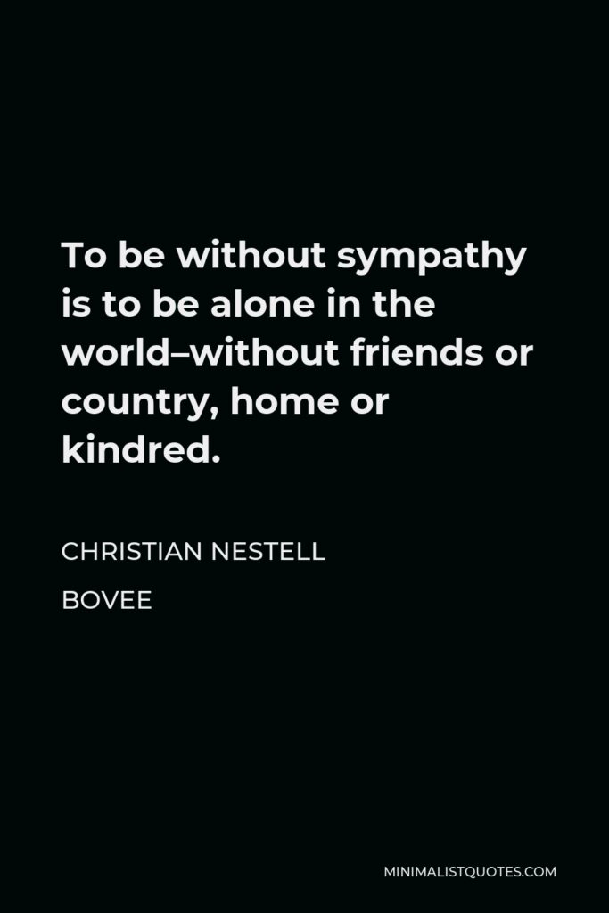 Christian Nestell Bovee Quote - To be without sympathy is to be alone in the world–without friends or country, home or kindred.
