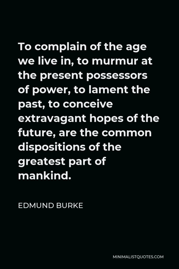Edmund Burke Quote - To complain of the age we live in, to murmur at the present possessors of power, to lament the past, to conceive extravagant hopes of the future, are the common dispositions of the greatest part of mankind.