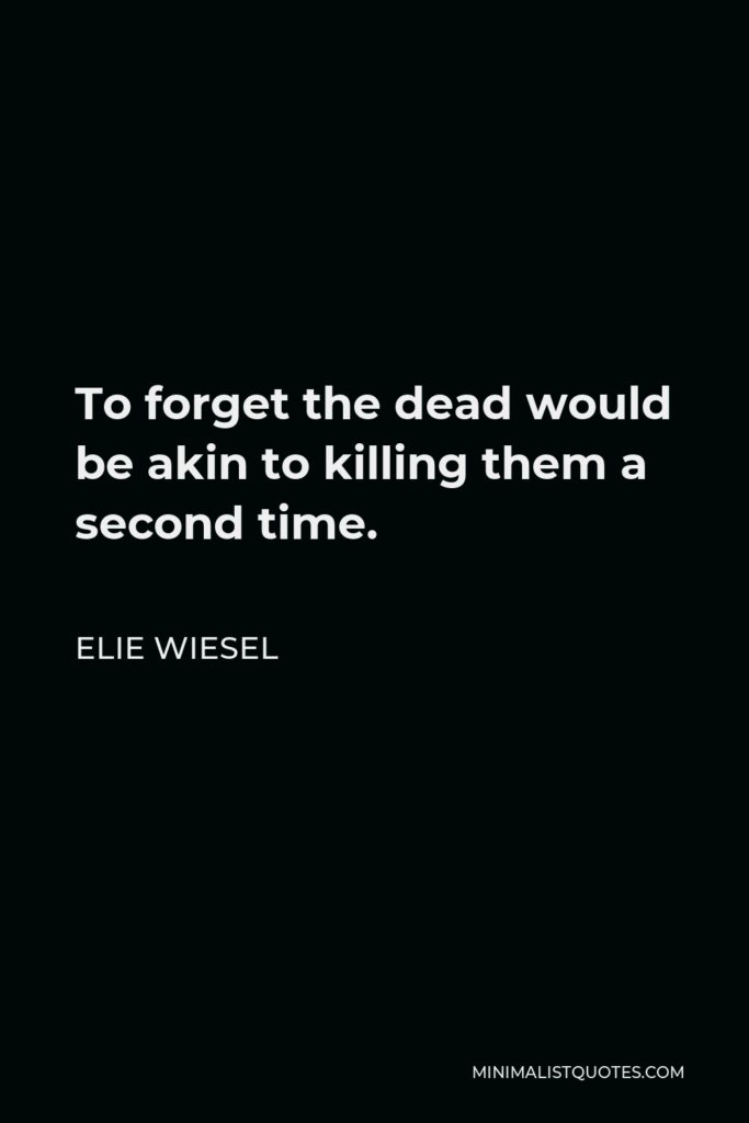 Elie Wiesel Quote - To forget the dead would be akin to killing them a second time.