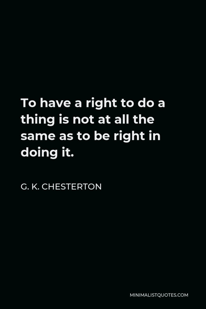 G. K. Chesterton Quote - To have a right to do a thing is not at all the same as to be right in doing it.