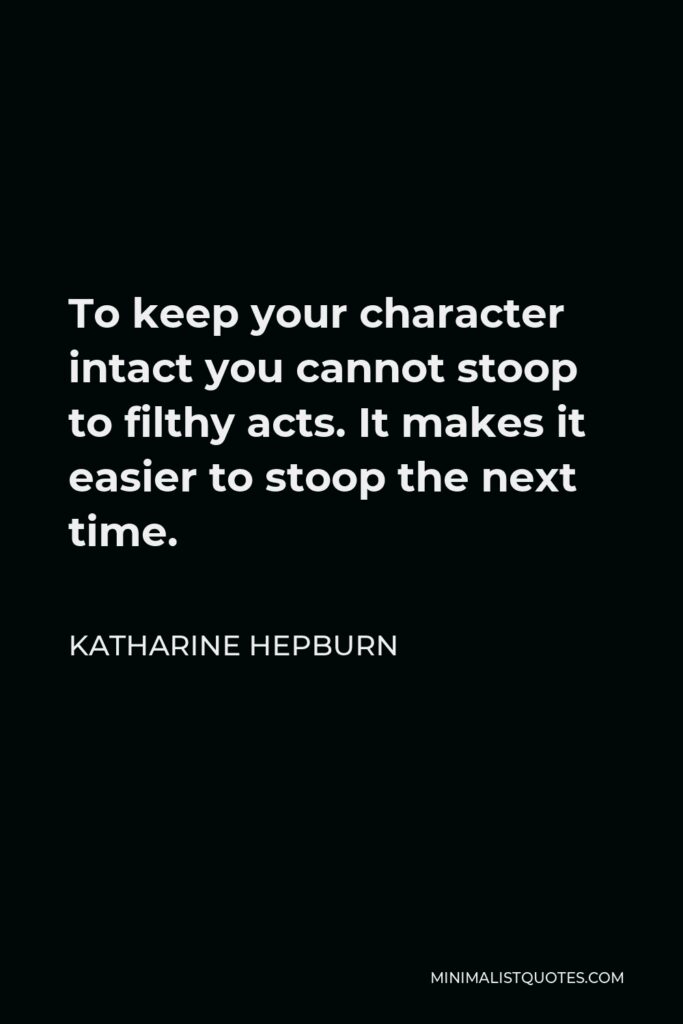 Katharine Hepburn Quote - To keep your character intact you cannot stoop to filthy acts. It makes it easier to stoop the next time.