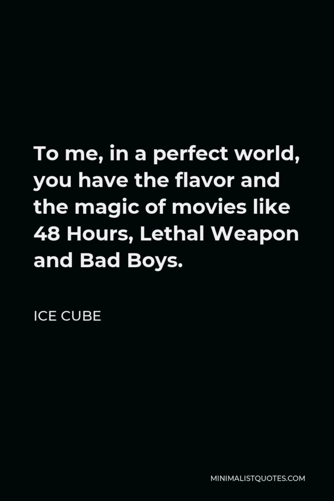 Ice Cube Quote - To me, in a perfect world, you have the flavor and the magic of movies like 48 Hours, Lethal Weapon and Bad Boys.