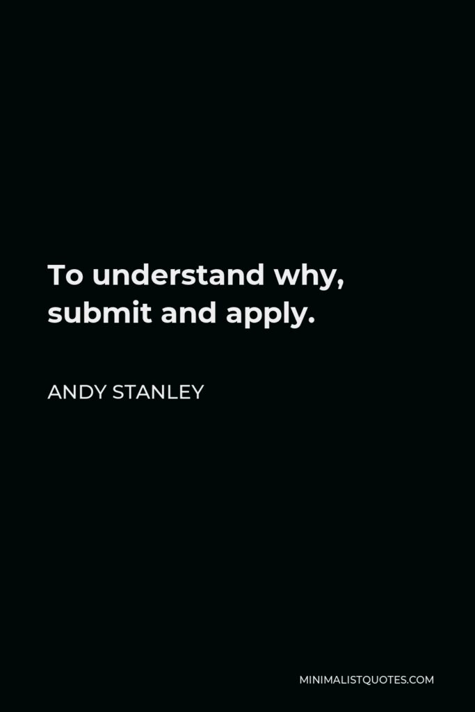 Andy Stanley Quote - To understand why, submit and apply.
