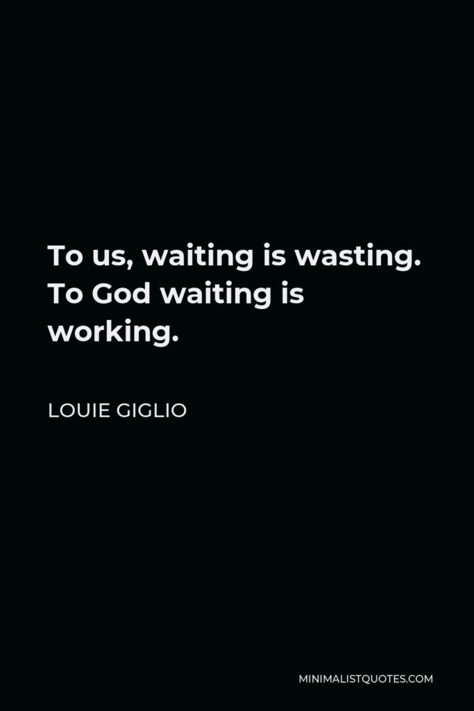 Louie Giglio Quote - To us, waiting is wasting. To God waiting is working.