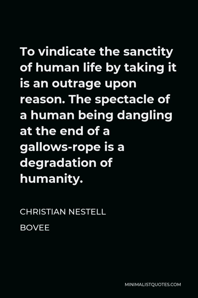 Christian Nestell Bovee Quote - To vindicate the sanctity of human life by taking it is an outrage upon reason. The spectacle of a human being dangling at the end of a gallows-rope is a degradation of humanity.