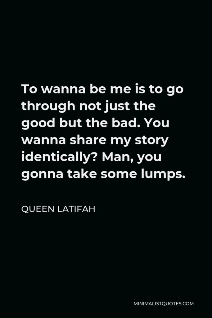 Queen Latifah Quote - To wanna be me is to go through not just the good but the bad. You wanna share my story identically? Man, you gonna take some lumps.