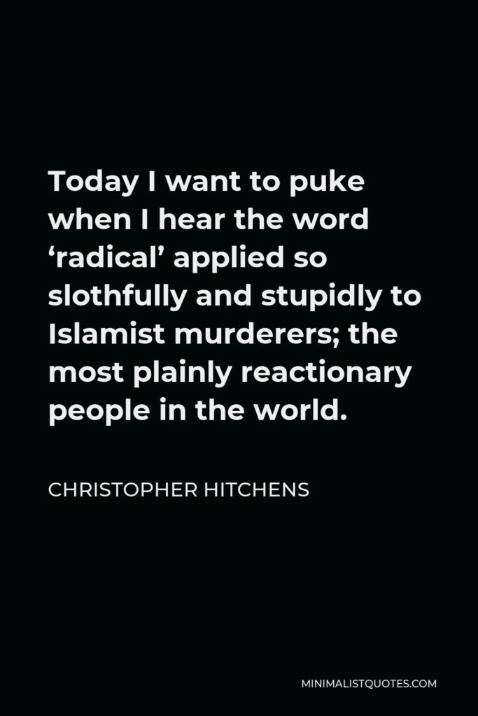 Christopher Hitchens Quote - Today I want to puke when I hear the word ‘radical’ applied so slothfully and stupidly to Islamist murderers; the most plainly reactionary people in the world.