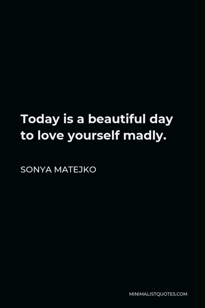 Sonya Matejko Quote - Today is a beautiful day to love yourself madly.