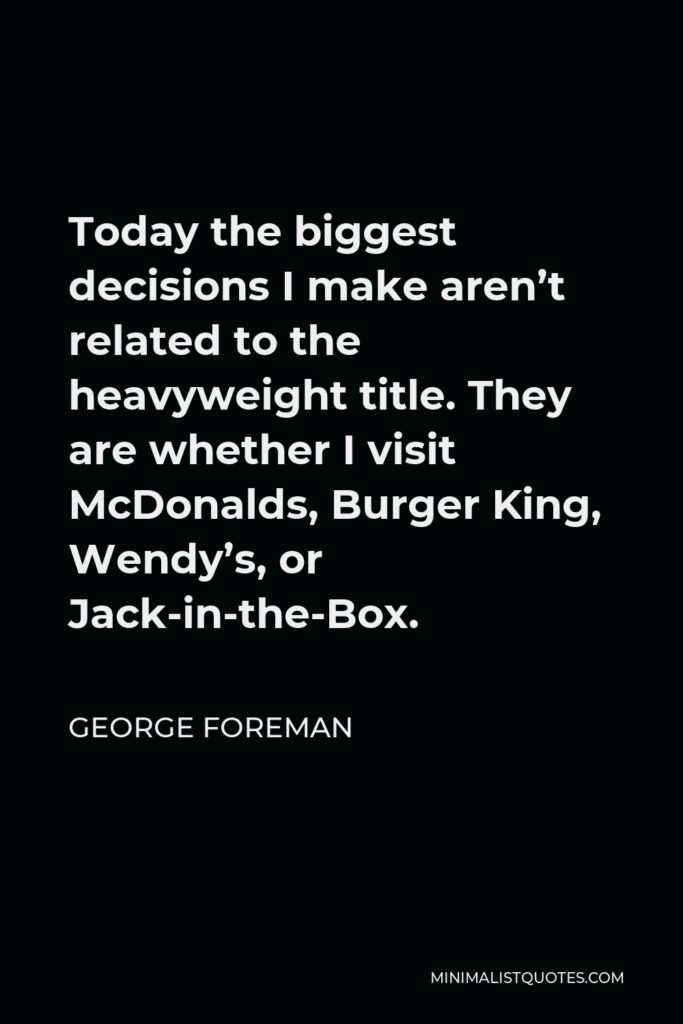 George Foreman Quote - Today the biggest decisions I make aren’t related to the heavyweight title. They are whether I visit McDonalds, Burger King, Wendy’s, or Jack-in-the-Box.