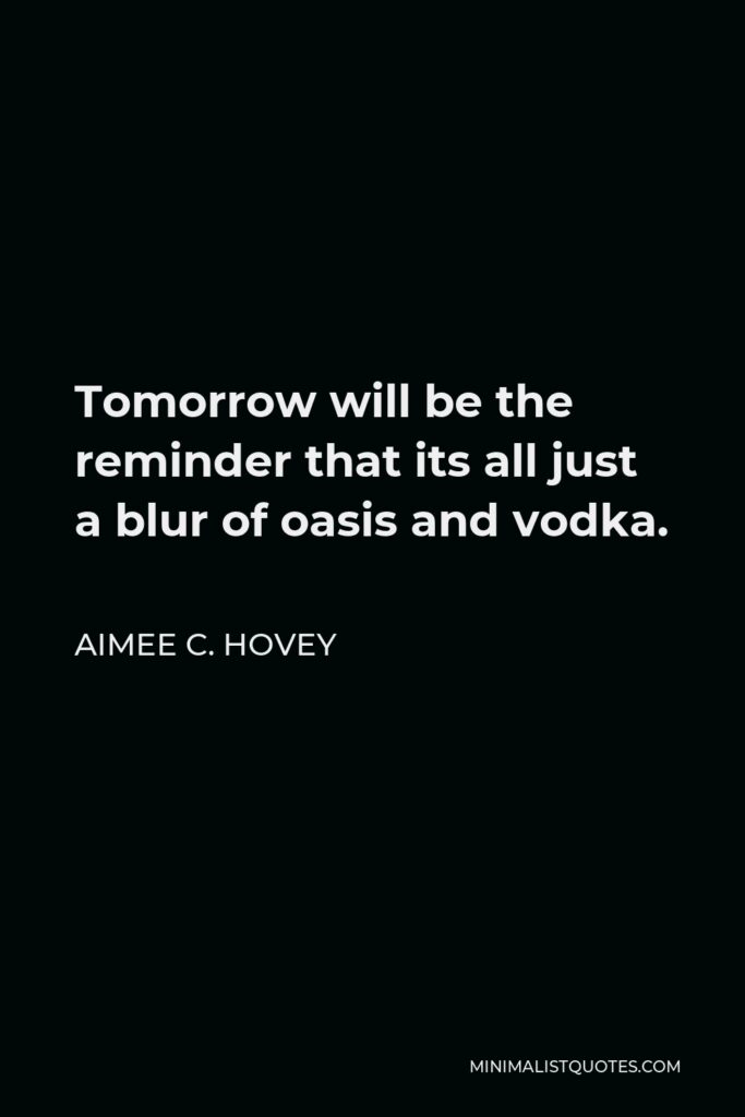 Aimee C. Hovey Quote - Tomorrow will be the reminder that its all just a blur of oasis and vodka.