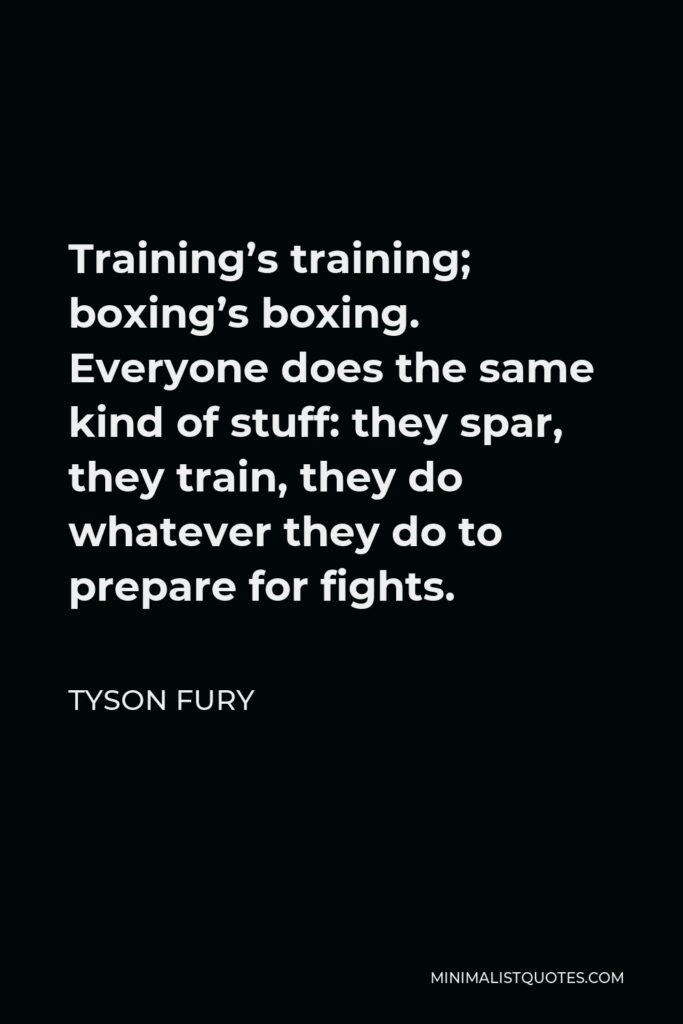 Tyson Fury Quote - Training’s training; boxing’s boxing. Everyone does the same kind of stuff: they spar, they train, they do whatever they do to prepare for fights.