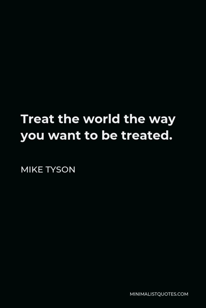 Mike Tyson Quote - Treat the world the way you want to be treated.