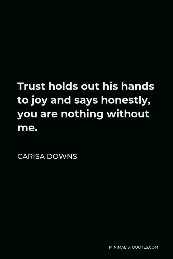 Carisa Downs Quote - Trust holds out his hands to joy and says honestly, you are nothing without me.