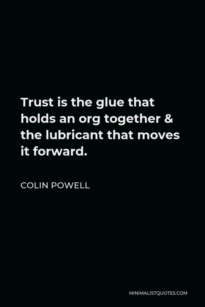 Colin Powell Quote - Trust is the glue that holds an org together & the lubricant that moves it forward.