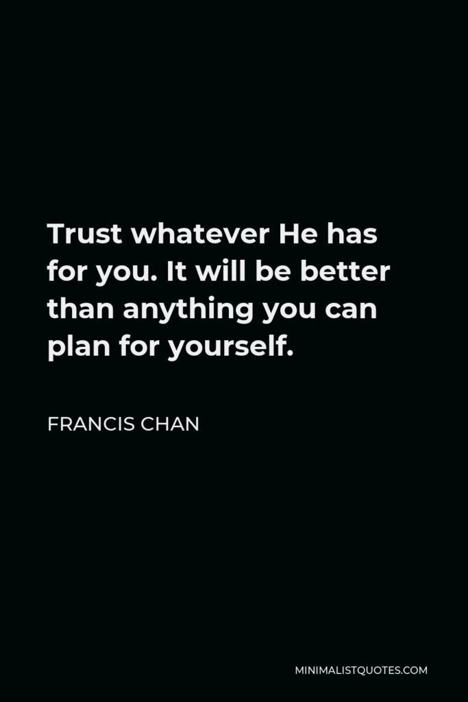 Francis Chan Quote - Trust whatever He has for you. It will be better than anything you can plan for yourself.