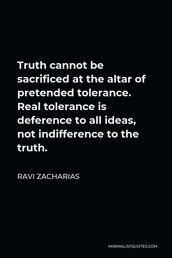 Ravi Zacharias Quote - Truth cannot be sacrificed at the altar of pretended tolerance. Real tolerance is deference to all ideas, not indifference to the truth.