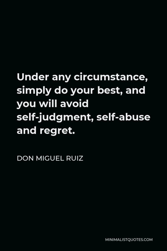 Don Miguel Ruiz Quote - Under any circumstance, simply do your best, and you will avoid self-judgment, self-abuse and regret.