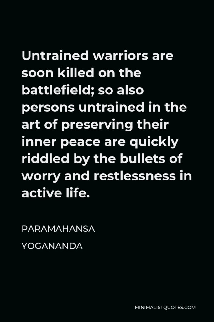 Paramahansa Yogananda Quote - Untrained warriors are soon killed on the battlefield; so also persons untrained in the art of preserving their inner peace are quickly riddled by the bullets of worry and restlessness in active life.