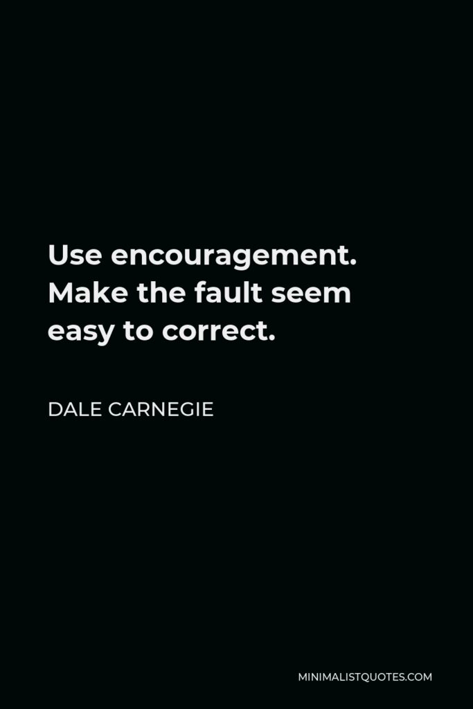 Dale Carnegie Quote - Use encouragement. Make the fault seem easy to correct.