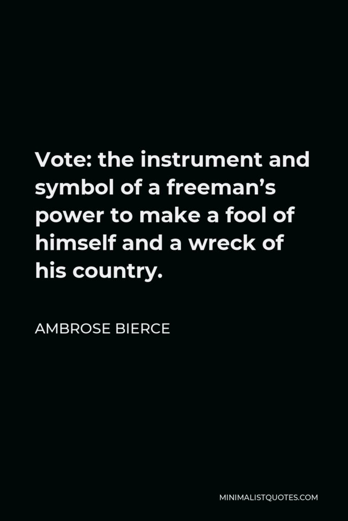 Ambrose Bierce Quote - Vote: the instrument and symbol of a freeman’s power to make a fool of himself and a wreck of his country.