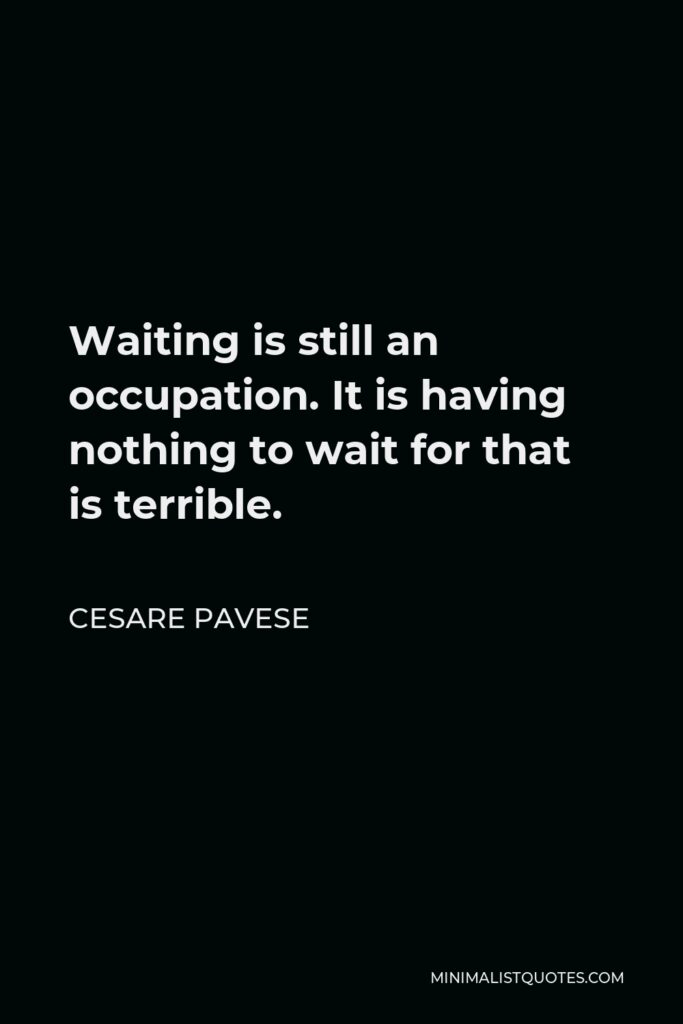 Cesare Pavese Quote - Waiting is still an occupation. It is having nothing to wait for that is terrible.