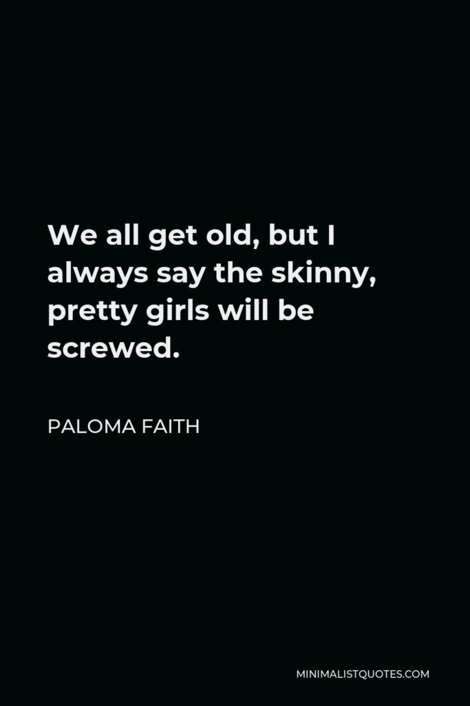 Paloma Faith Quote - We all get old, but I always say the skinny, pretty girls will be screwed.