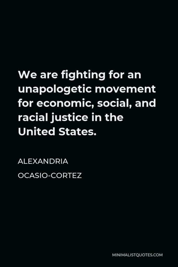 Alexandria Ocasio-Cortez Quote - We are fighting for an unapologetic movement for economic, social, and racial justice in the United States.