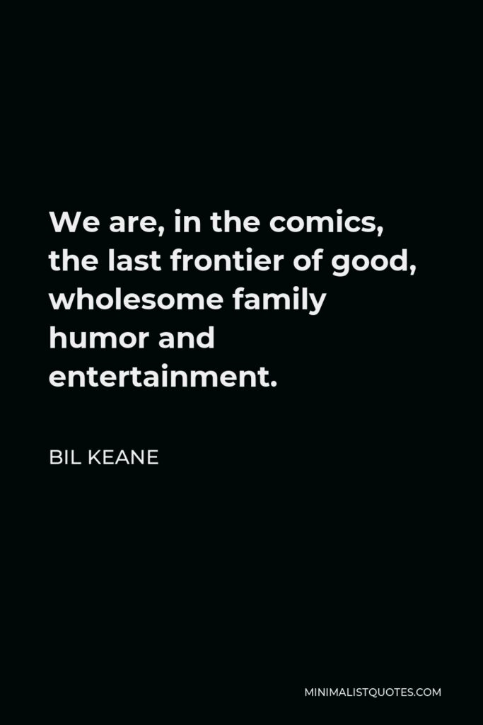 Bil Keane Quote - We are, in the comics, the last frontier of good, wholesome family humor and entertainment.