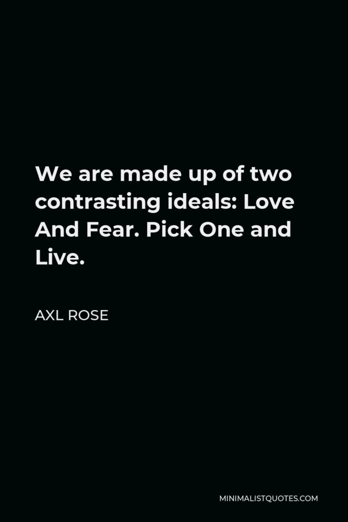 Axl Rose Quote - We are made up of two contrasting ideals: Love And Fear. Pick One and Live.